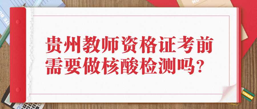 贵州教师资格证考前需要做核酸检测吗？