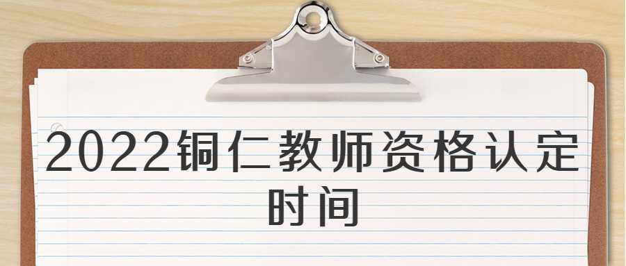 2022铜仁教师资格认定时间